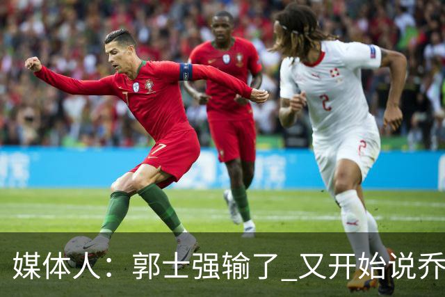 媒体人：郭士强输了 又开始说乔尔杰维奇行了？那有点可笑了