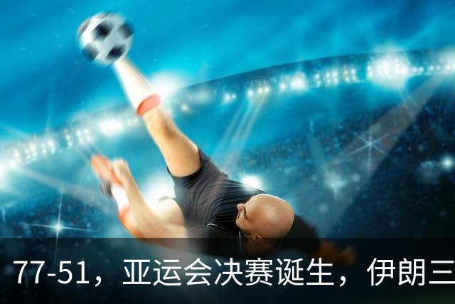 77-51，亚运会决赛诞生，伊朗三分23中2输韩国26分，中国男篮不如他们